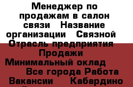 Менеджер по продажам в салон связи › Название организации ­ Связной › Отрасль предприятия ­ Продажи › Минимальный оклад ­ 28 000 - Все города Работа » Вакансии   . Кабардино-Балкарская респ.,Нальчик г.